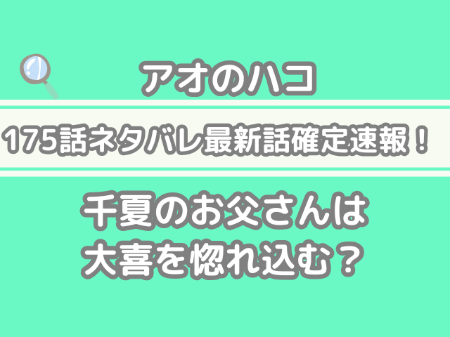 アオのハコ 175話 ネタバレ　最新話　確定速報　千夏　お父さん　大喜　惚れ込む