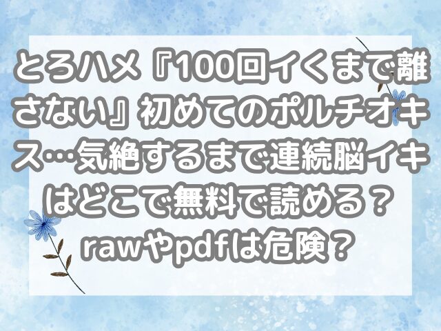 とろハメ『100回イくまで離さない』初めてのポルチオキス…気絶するまで連続脳イキ どこ 無料 読める raw pdf 危険
