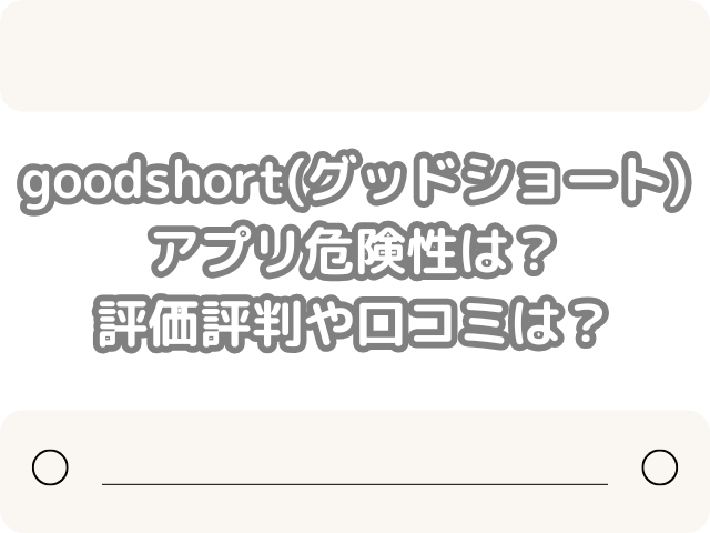goodshort グッドショート アプリ 危険性 評価 評判 口コミ Goodshort