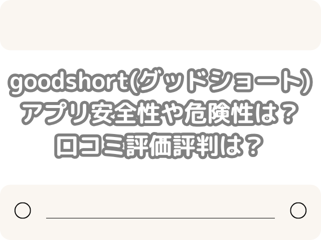 goodshort(グッドショート)アプリ口コミは？安全性や危険性や口コミ評価評判は？