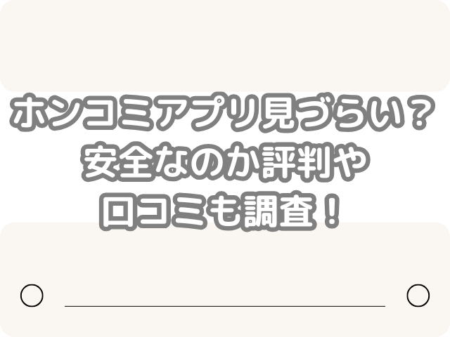 ホンコミ アプリ 見づらい 安全な 評判 口コミ