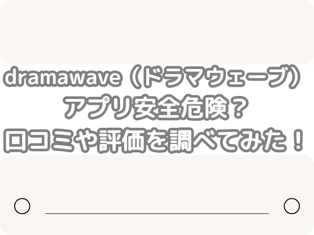 dramawave ドラマウェーブ アプリ 安全 危険 口コミ 評価 調べてみた