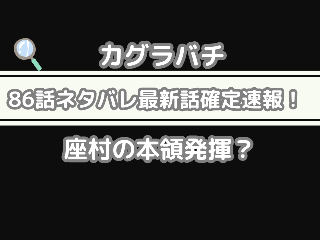 カグラバチ 86話 ネタバレ 最新 話 確定 速報 座村 ついに　心　開く