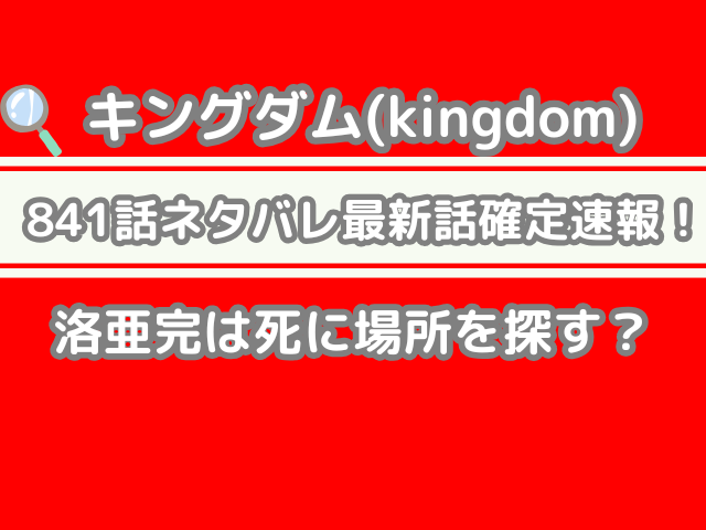 キングダム 841話 ネタバレ 話 確定 洛亜完 死に場所 探す