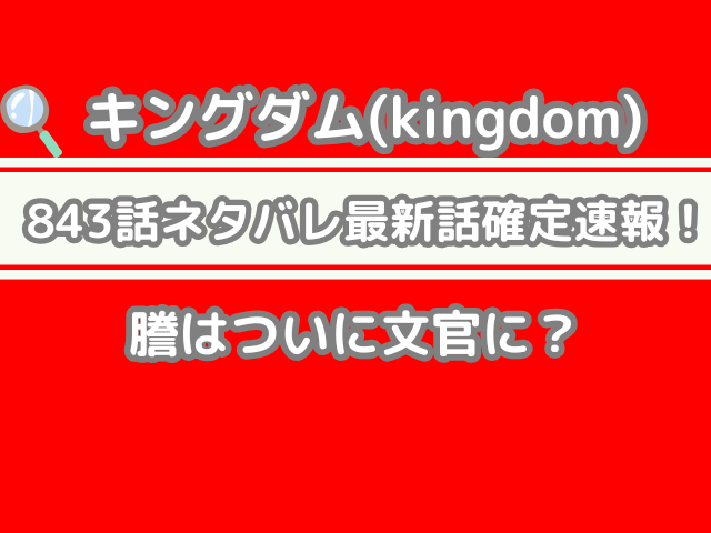 キングダム 843話 ネタバレ 最新 話 確定 速報 謄 ついに 文官