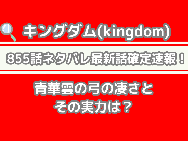 キングダム　855 855話 ネタバレ 最新 話 確定 速報 青華雲 弓 凄さ 実力 kingdom spoiler