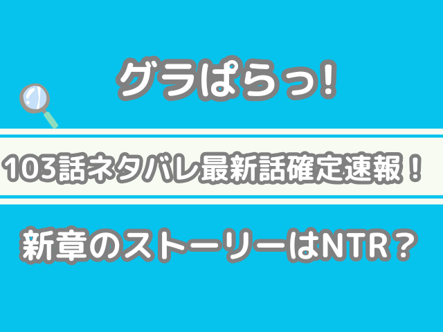 グラぱらっ！ グラぱら　103 103話 ネタバレ 最新 話 確定 速報 新章 ストーリー NTR
