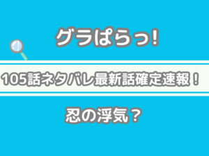グラぱらっ！　グラぱらっ　105 105話 ネタバレ 最新 話 確定 速報 忍 浮気