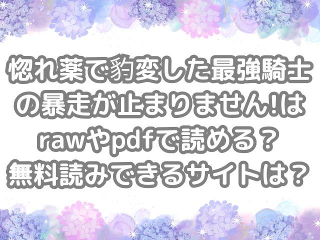 惚れ薬で豹変した最強騎士の暴走が止まりません!　raw　pdf　読める　無料読みできる　サイト　無料　読み　できる