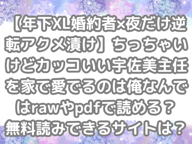 【年下XL婚約者×夜だけ逆転アクメ漬け】ちっちゃいけどカッコいい宇佐美主任を家で愛でるのは俺なんで　raw　pdf　読める　無料読みできる　サイト　無料　読み　できる