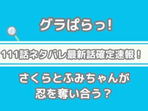 グラぱらっ！　111 111話 ネタバレ 最新 話 確定 速報 さくら ふみちゃん 忍 奪い合う