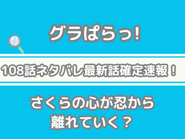 グラぱらっ! 108 108話 ネタバレ 最新 話 確定 速報 さくら 心 忍 離れていく