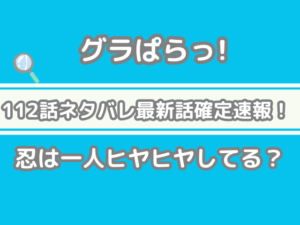 グラぱらっ！　112 112話 ネタバレ 最新 話 確定 速報 忍 一人 ヒヤヒヤ してる