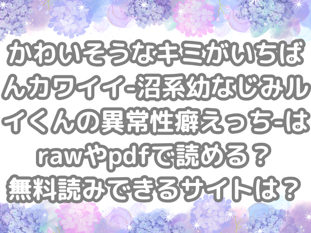 かわいそうなキミがいちばんカワイイ-沼系幼なじみルイくんの異常性癖えっち-　raw　pdf　読める　無料読みできる　サイト　無料読み　できる　無料　読み