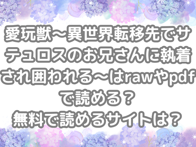 愛玩獣〜異世界転移先でサテュロスのお兄さんに執着され囲われる〜 raw pdf 読める 無料 読める サイト