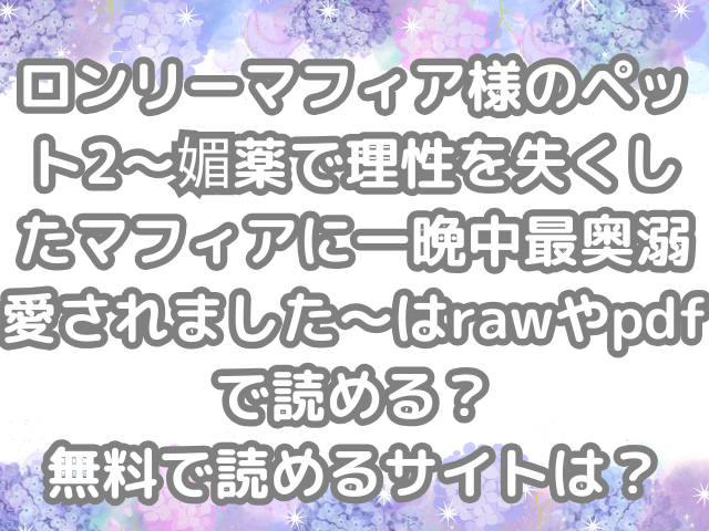 ロンリーマフィア様のペット2~媚薬で理性を失くしたマフィアに一晩中最奥溺愛されました~ raw pdf 読める 無料 読める サイト
