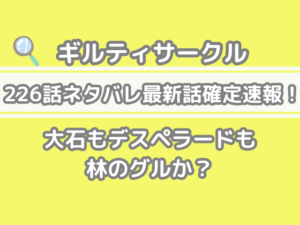 ギルティサークル　226話　ネタバレ　最新　話　確定　速報　大石　デスペラード　林　グル　guilty circle spoilers 226
