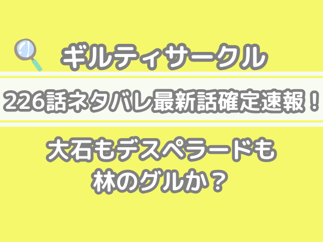 ギルティサークル 226話 ネタバレ 最新 話 確定 速報 大石 デスペラード 林 グル guilty circle spoilers 226