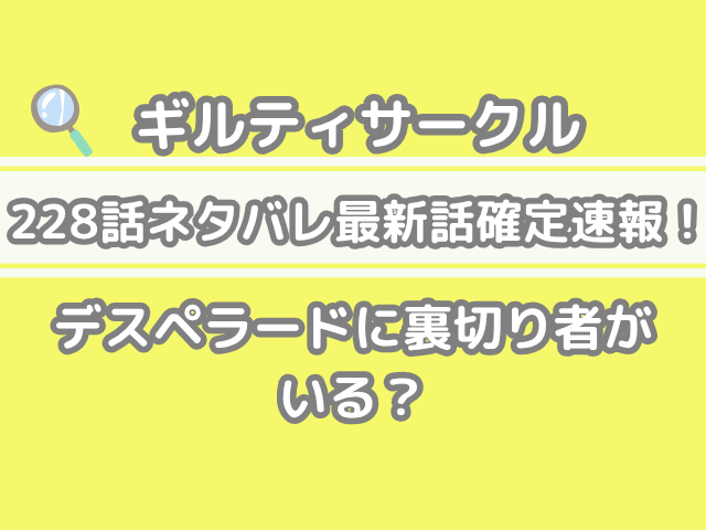 ギルティサークル 228話 ネタバレ 最新 話 確定 速報 デスペラード 裏切り者 いる