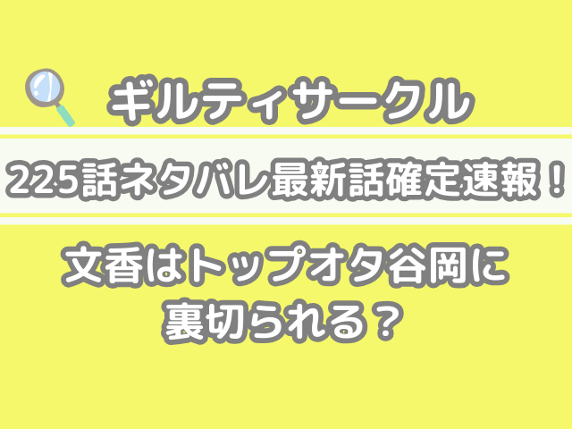ギルティサークル　225話　ネタバレ　最新　話　確定　速報　文香　トップオタ　谷岡　裏切られる　guiltycircle　225 spoiler