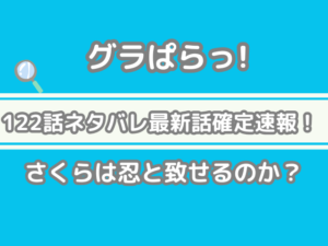 グラぱらっ！　122話　ネタバレ　最新　話　確定　速報　さくら　忍　致せる