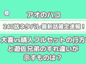 アオのハコ 240話 ネタバレ 最新 話 確定 速報 大喜 晴人 フルセット 行方 遊佐兄弟 すれ違い 示す 確定速報　aonohako 240 spoiler