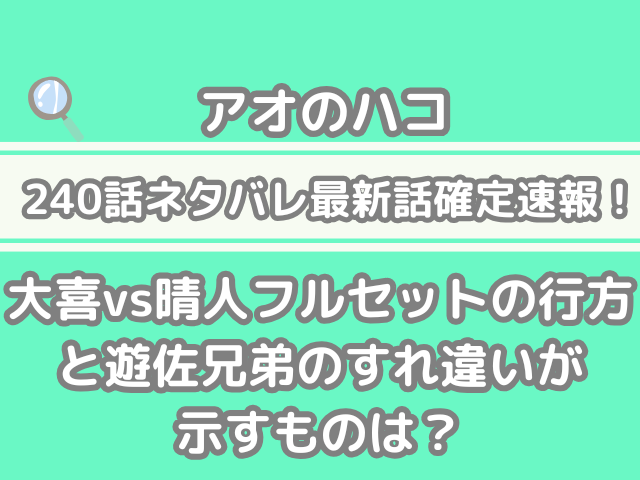 アオのハコ 240話 ネタバレ 最新 話 確定 速報 大喜 晴人 フルセット 行方 遊佐兄弟 すれ違い 示す 確定速報　aonohako 240 spoiler
