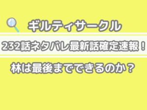 ギルティサークル　232話　ネタバレ　最新　話　確定　速報　林　最後まで　できる　guilty circle 232