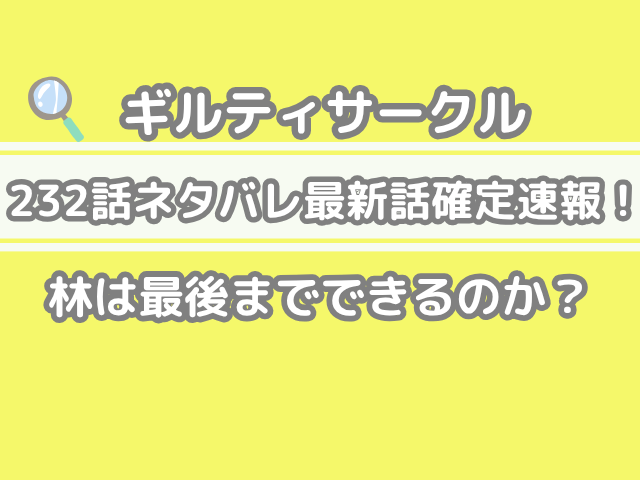 ギルティサークル 232話 ネタバレ 最新 話 確定 速報 林 最後まで できる guilty circle 232