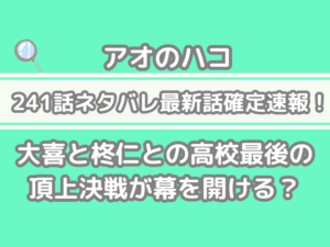 アオのハコ 241話 ネタバレ 最新 話 確定 速報 大喜 柊仁 高校 最後 頂上決戦 幕 開ける 確定速報 最新話　aonohako 241 spoiler