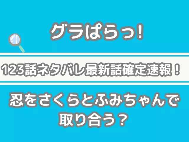 グラぱらっ！　123話　ネタバレ　最新　話　確定　速報　忍　さくら　ふみちゃん　取り合う