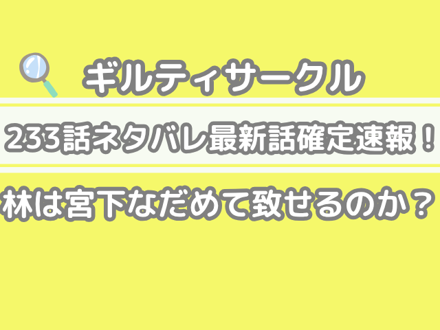 ギルティサークル　233話　ネタバレ　最新　話　確定　速報　林　宮下　なだめて　致せる　guilty circle 233 最新話　確定速報