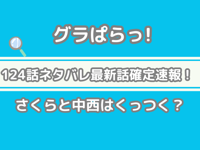 グラぱらっ！ 124話 ネタバレ 最新 話 確定 速報 さくら 中西 くっつく 124 グラぱらっ