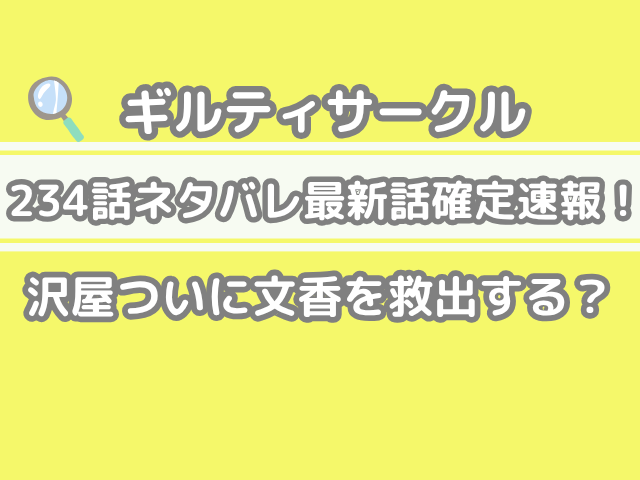 ギルティサークル　234話　ネタバレ　最新　話　確定速報　沢屋　つい　文香　救出する　guilty circle 234 最新話　確定速報