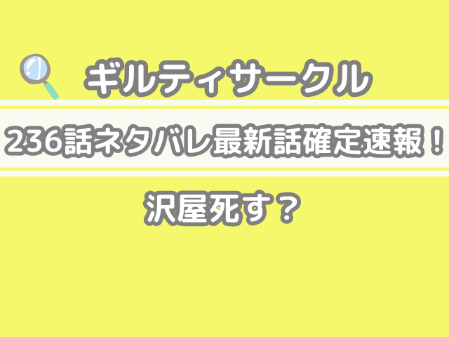 ギルティサークル　236話　ネタバレ　最新　話　確定　速報　沢屋　死す　guilty circle 236