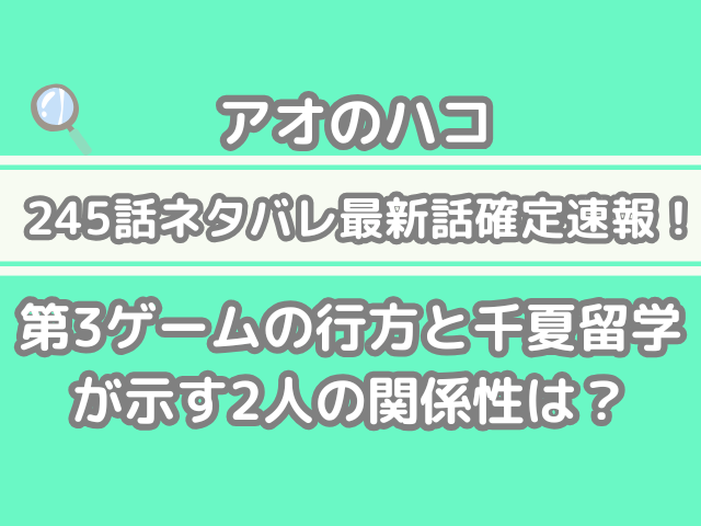 アオのハコ 245話 ネタバレ 最新 話 確定 速報 第3ゲーム 行方 千夏 留学 示す 2人 関係性 考察 245 アオハコ 最新話確定速報