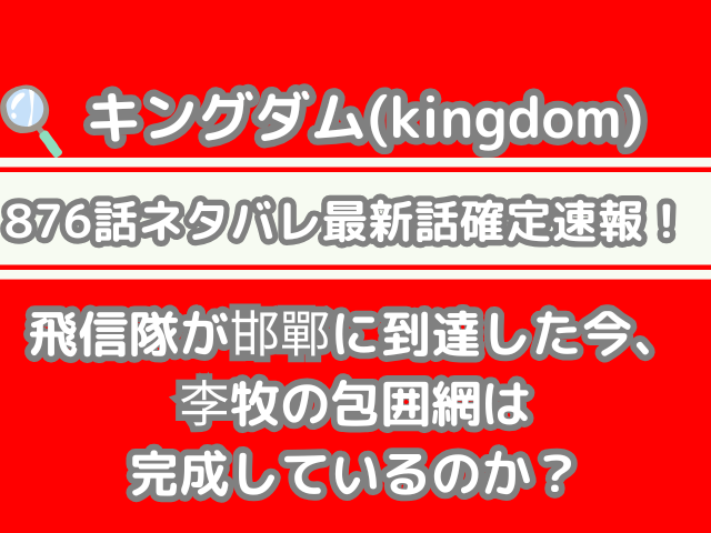 キングダム 876話 ネタバレ 最新　話 確定　速報　飛信隊　邯鄲　到達　李牧　包囲網　完成　kingdom spoiler 876 最新話　確定速報
