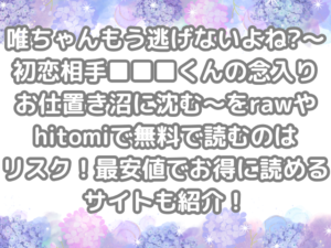 唯ちゃんもう逃げないよね?～初恋相手■■■くんの念入りお仕置き沼に沈む～ raw hitomi 無料 読む リスク 最安値 お得 読める サイト 紹介 無料で読める　無料読み　お得に読める