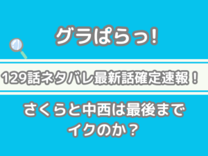 グラぱらっ！ 129話 ネタバレ 最新 話 確定 速報 さくら 中西 最後まで イクのか グラぱら　129