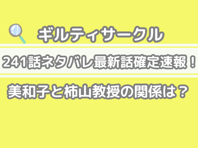 ギルティサークル 231話 ネタバレ 最新 話 確定 速報 美和子 柿山教授 関係 231