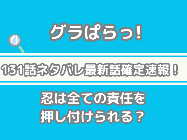 グラぱらっ！　131話　ネタバレ　最新　話　確定　　速報　忍　全て　責任　押し付けられる　131 グラぱらっ