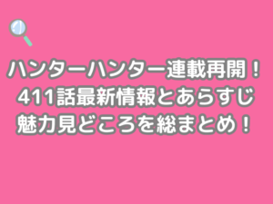 ハンターハンター HUNTER×HUNTER 連載 再開 411話 最新 情報 あらすじ 魅力 見どころ 総まとめ