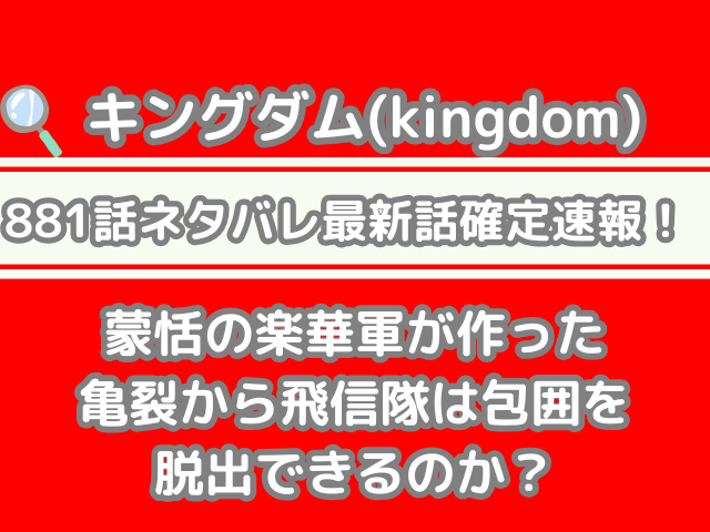 キングダム 881話 ネタバレ 最新 話 確定 速報 蒙恬 楽華軍 作った 亀裂 飛信隊 包囲 脱出 できる881 最新話　最新話確定速報　kingdom spoiler