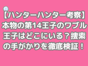 ハンターハンター 考察 本物 第14王子 ワブル王子 どこ 捜索 手がかり 徹底 検証 ワブル　hunter×hunter h×h