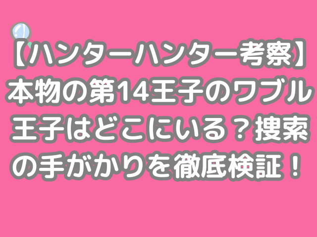 ハンターハンター 考察 本物 第14王子 ワブル王子 どこ 捜索 手がかり 徹底 検証 ワブル　hunter×hunter h×h