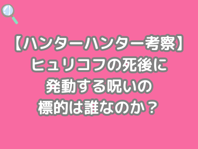 ハンターハンター 考察 ヒュリコフ 死後 発動する 呪い 標的 誰 hunter×hunter h×h