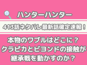 ハンターハンター hunter×hunter 413話 ネタバレ 最新 話 確定 速報 本物 ワブル どこ クラピカ ビヨンド 接触 継承戦 動かす h×h spoiler　413