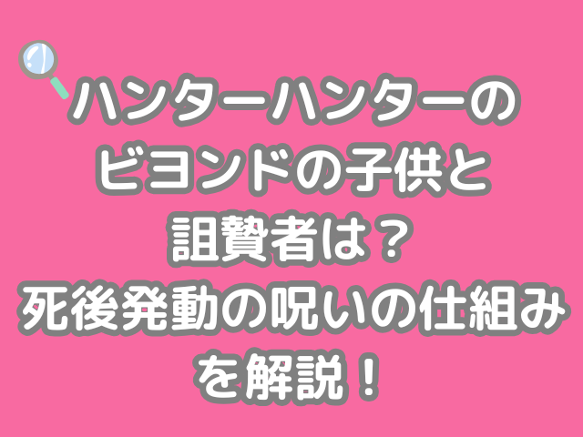 ハンターハンター ビヨンド 子供 詛贄者 死後発動 呪い 仕組み 解説 hunter×hunter h×h