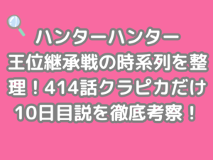 ハンターハンター 王位継承戦 時系列 整理 414話 クラピカ 10日目説 徹底考察 hunter×hunter h×h 10日　継承戦