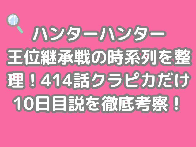 ハンターハンター 王位継承戦 時系列 整理 414話 クラピカ 10日目説 徹底考察 hunter×hunter h×h 10日　継承戦